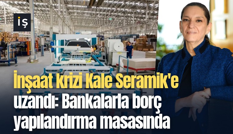 İnşaat krizi Kale Seramik'e uzandı: Bankalarla borç yapılandırma masasında
