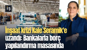 İnşaat krizi Kale Seramik'e uzandı: Bankalarla borç yapılandırma masasında