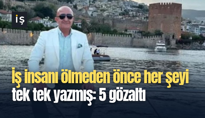 İş insanı ölmeden önce her şeyi tek tek yazmış: 5 gözaltı