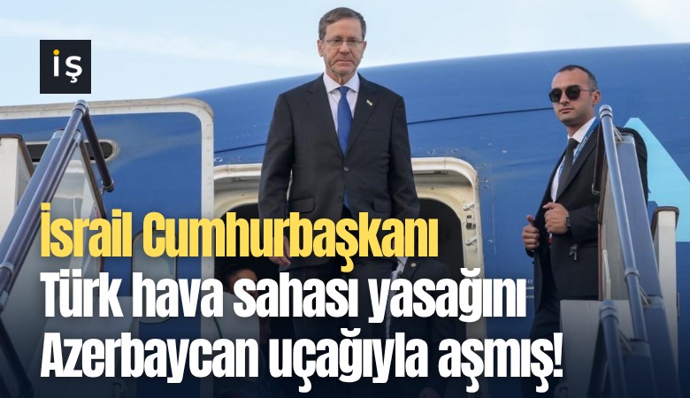 İsrail Cumhurbaşkanı Türk hava sahası yasağını Azerbaycan uçağıyla aşmış!
