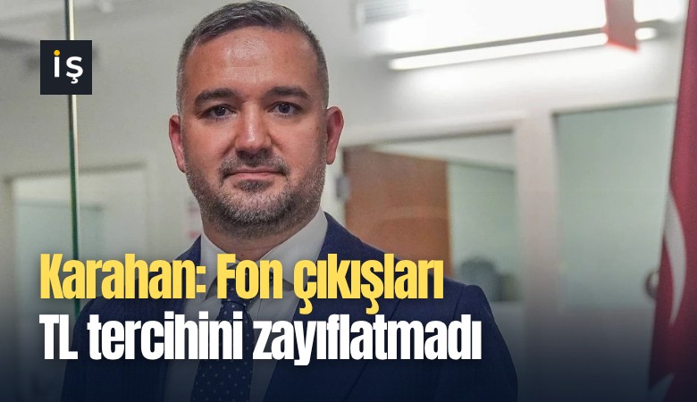 Karahan: Fon çıkışları TL tercihini zayıflatmadı!