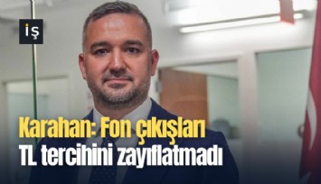 Karahan: Fon çıkışları TL tercihini zayıflatmadı!