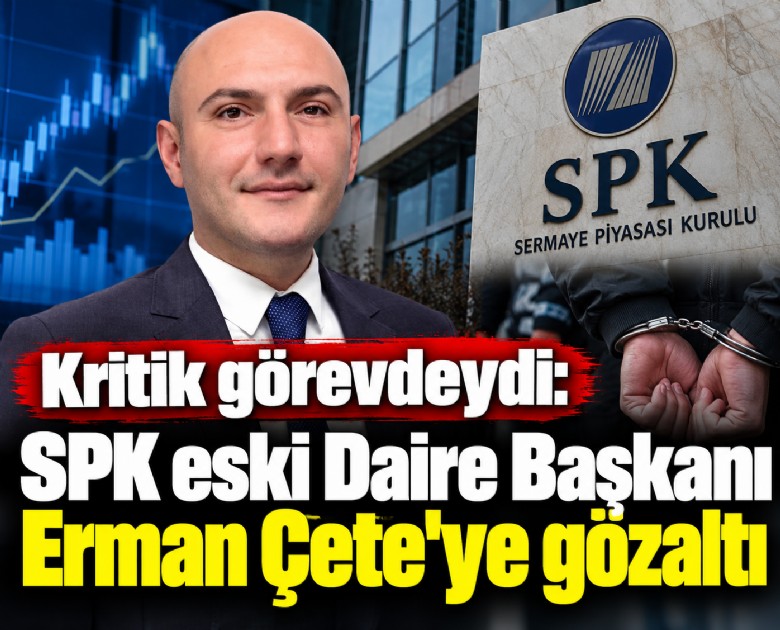 Kritik görevdeydi: SPK eski Daire Başkanı Erman Çete'ye gözaltı