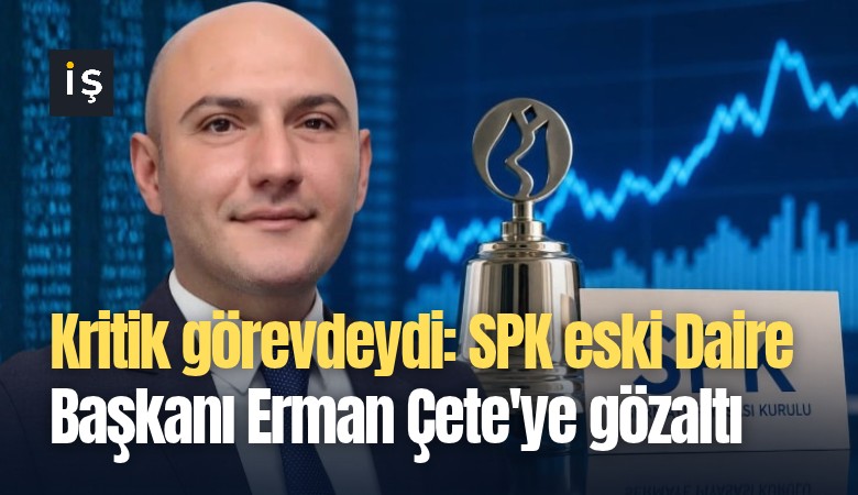 Kritik görevdeydi: SPK eski Daire Başkanı Erman Çete'ye gözaltı