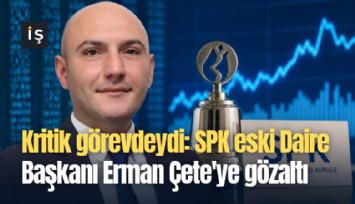 Kritik görevdeydi: SPK eski Daire Başkanı Erman Çete'ye gözaltı