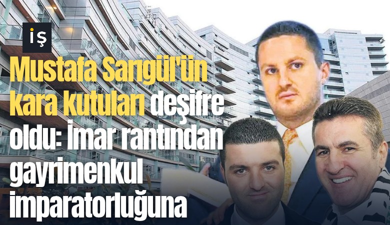 Mustafa Sarıgül'ün kara kutuları deşifre oldu: İmar rantından gayrimenkul imparatorluğuna