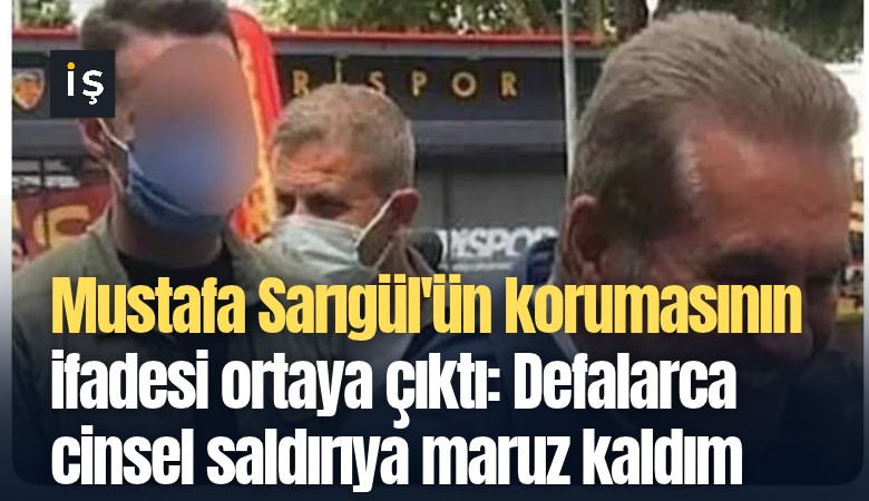 Mustafa Sarıgül'ün korumasının ifadesi ortaya çıktı: Defalarca cinsel saldırıya maruz kaldım