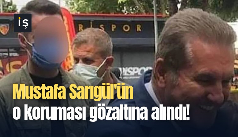 Mustafa Sarıgül'ün o koruması gözaltına alındı!