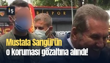 Mustafa Sarıgül'ün o koruması gözaltına alındı!