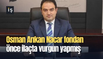 Osman Arıkan Nacar fondan önce ilaçta vurgun yapmış
