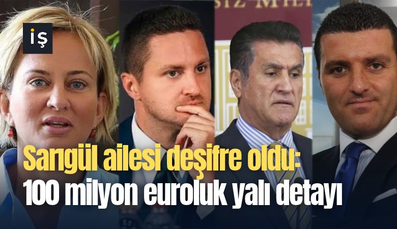 Sarıgül ailesi deşifre oldu: 100 milyon euroluk yalı detayı