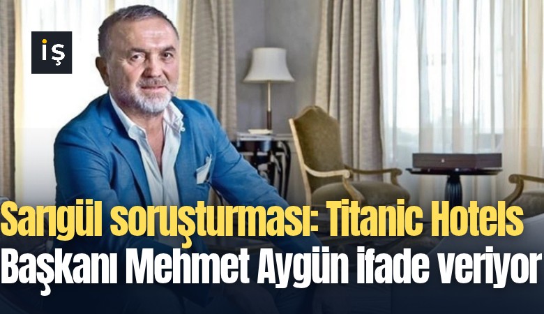 Sarıgül soruşturması: Titanic Hotels Başkanı Mehmet Aygün ifade veriyor