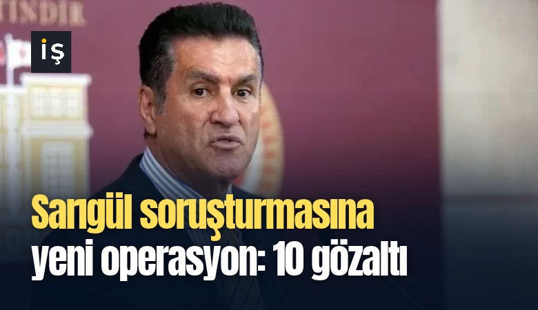 Sarıgül soruşturmasına yeni operasyon: 10 gözaltı