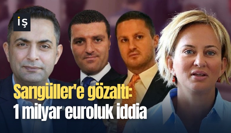 Sarıgüller'e gözaltı: 1 milyar euroluk iddia