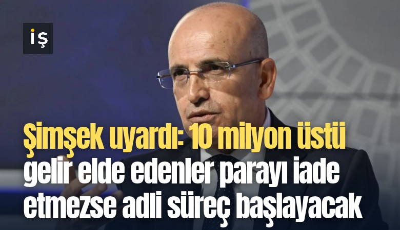 Şimşek uyardı: 10 milyon üstü gelir elde edenler parayı iade etmezse adli süreç başlayacak