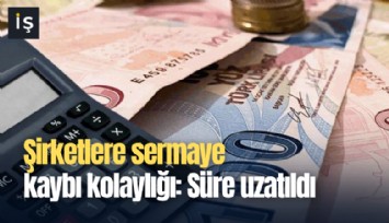 Şirketlere sermaye kaybı kolaylığı: Süre uzatıldı