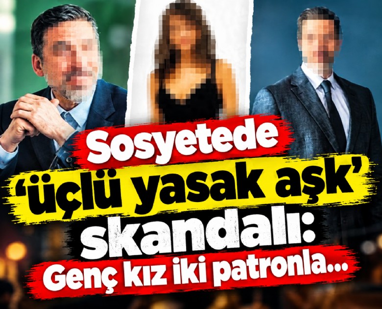 Sosyetede 'üçlü yasak aşk' skandalı: Genç kız iki patronla...