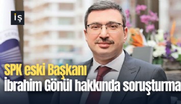 SPK eski Başkanı İbrahim Gönül hakkında soruşturma
