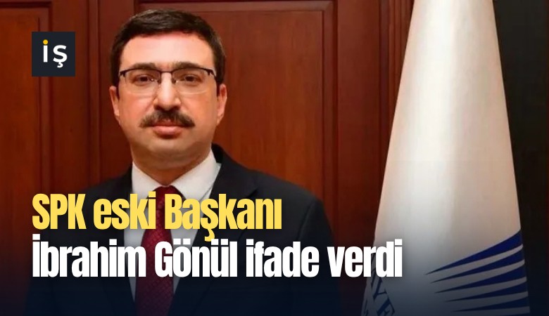 SPK eski Başkanı İbrahim Gönül ifade verdi