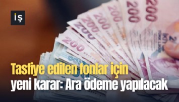 Tasfiye edilen fonlar için yeni karar: Ara ödeme yapılacak