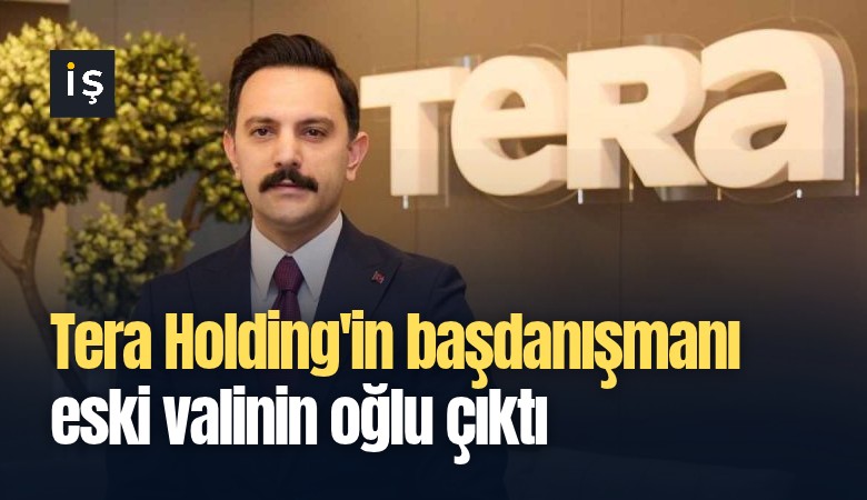 Tera Holding'in başdanışmanı eski valinin oğlu çıktı