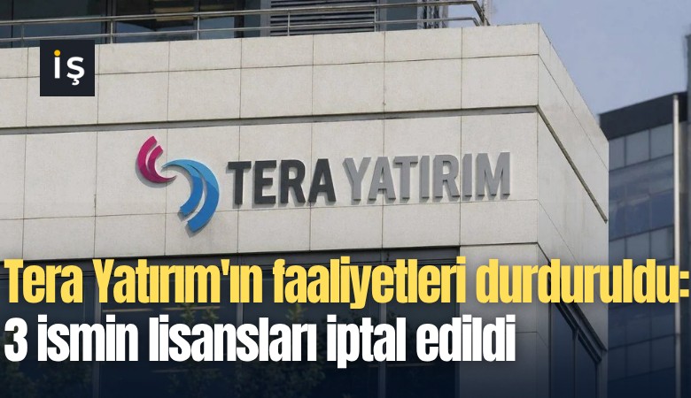 Tera Yatırım'ın faaliyetleri durduruldu: 3 ismin lisansları iptal edildi