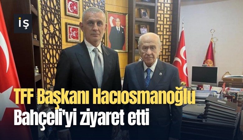 TFF Başkanı Hacıosmanoğlu Bahçeli'yi ziyaret etti