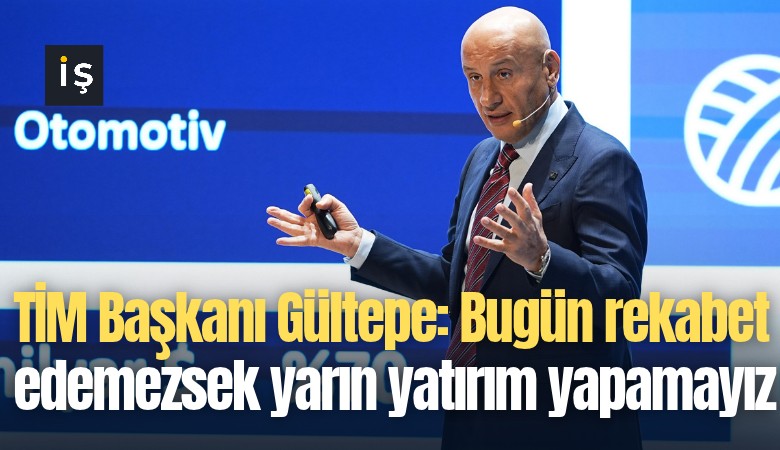 TİM Başkanı Gültepe: Bugün rekabet edemezsek yarın yatırım yapamayız