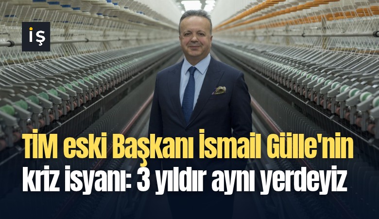 TİM eski Başkanı İsmail Gülle'nin kriz isyanı: 3 yıldır aynı yerdeyiz
