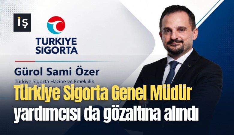 Türkiye Sigorta Genel Müdür yardımcısı da gözaltına alındı