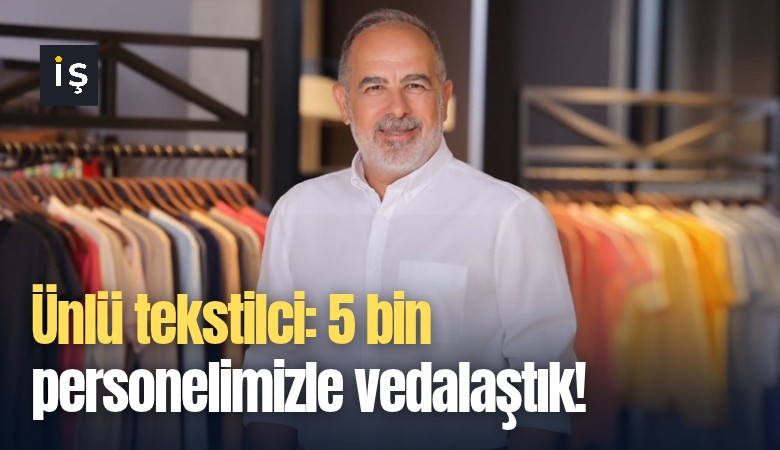 Ünlü tekstilci: 5 bin personelimizle vedalaştık!