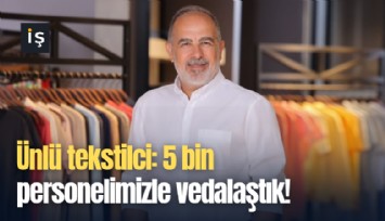 Ünlü tekstilci: 5 bin personelimizle vedalaştık!