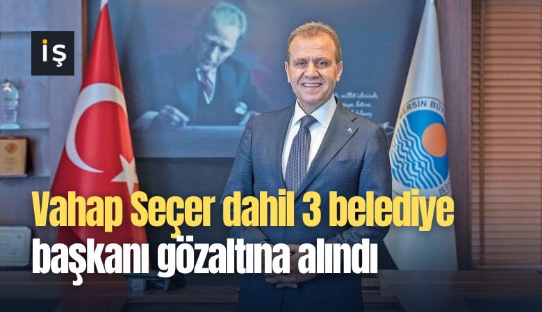 Vahap Seçer dahil 3 belediye başkanı gözaltına alındı