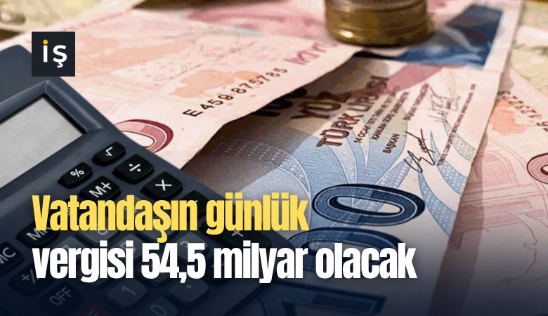 Vatandaşın günlük vergisi 54,5 milyar olacak