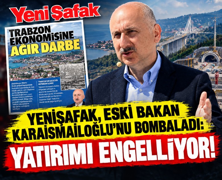 Yeni Şafak, eski bakan Karaismailoğlu'nu bombaladı: Yatırımı engelliyor