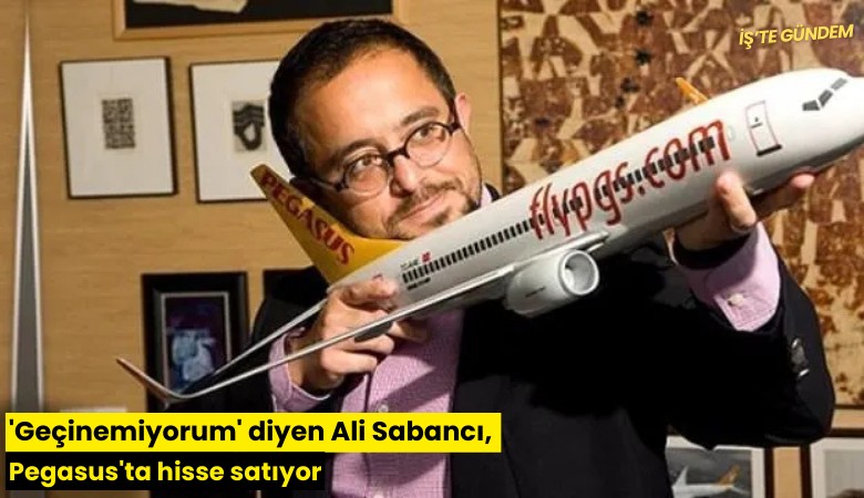 'Geçinemiyorum' diyen Ali Sabancı, Pegasus'ta hisse satıyor