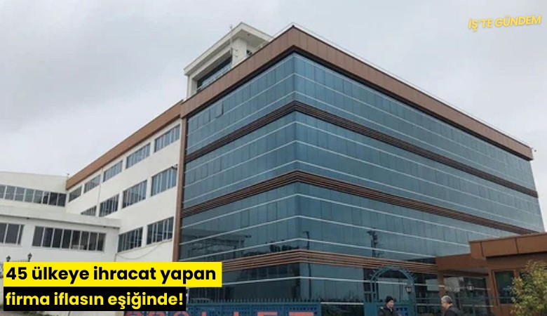 45 ülkeye ihracat yapan firma iflasın eşiğinde!