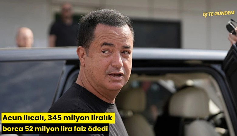 Acun Ilıcalı, 345 milyon liralık borca 52 milyon lira faiz ödedi