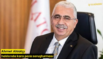 Ahmet Ahlatçı hakkında kara para soruşturması