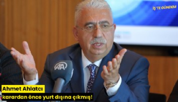 Ahmet Ahlatcı karardan önce yurt dışına çıkmış!