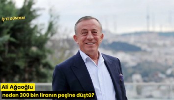 Ali Ağaoğlu neden 300 bin liranın peşine düştü?