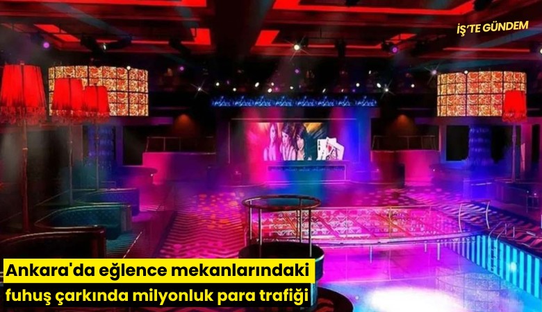 Ankara'da eğlence mekanlarındaki fuhuş çarkında milyonluk para trafiği