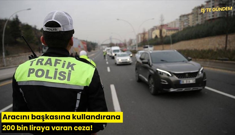 Aracını başkasına kullandırana 200 bin liraya varan ceza!