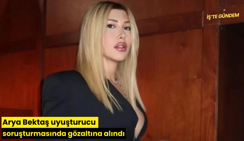 Arya Bektaş uyuşturucu soruşturmasında gözaltına alındı