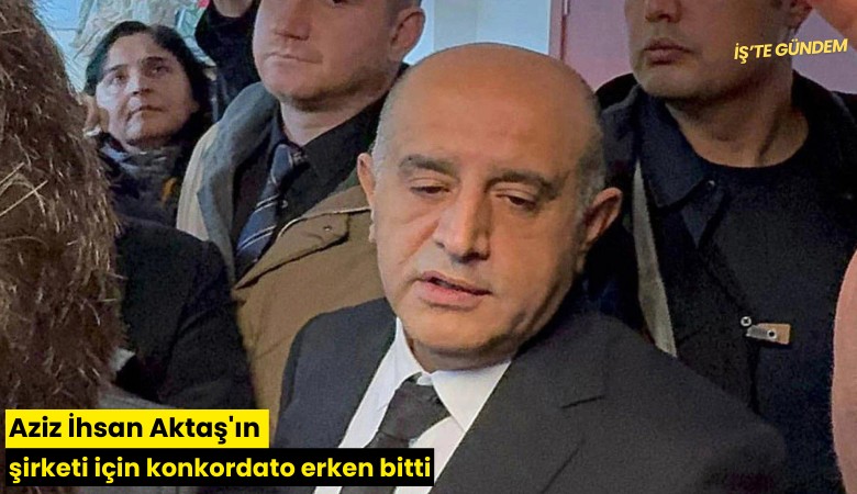 Aziz İhsan Aktaş'ın şirketi için konkordato erken bitti