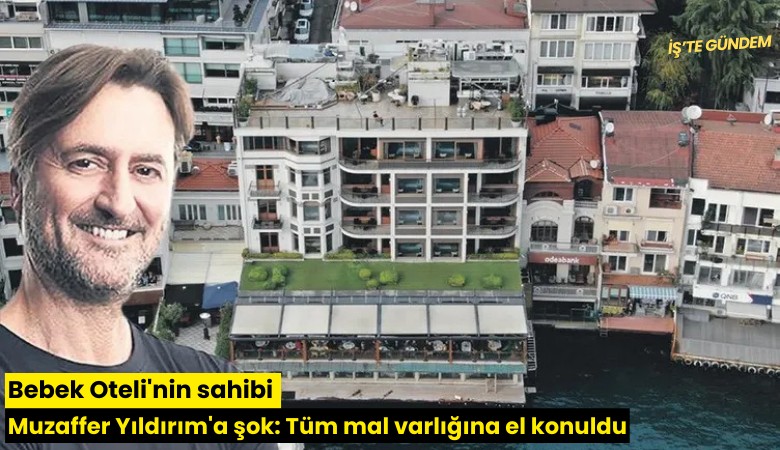 Bebek Oteli'nin sahibi Muzaffer Yıldırım'a şok: Tüm mal varlığına el konuldu