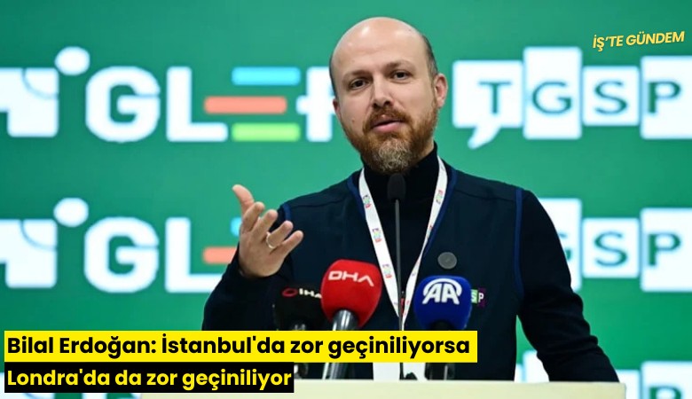 Bilal Erdoğan: İstanbul'da zor geçiniliyorsa Londra'da da zor geçiniliyor