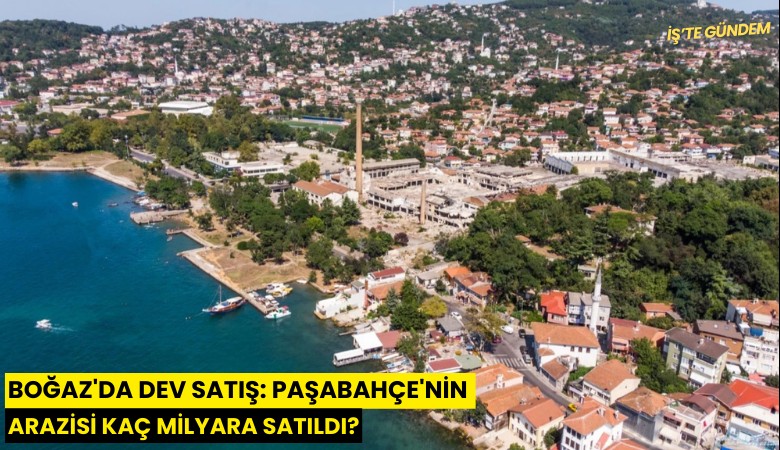 Boğaz'da dev satış: Paşabahçe'nin arazisi kaç milyara satıldı?