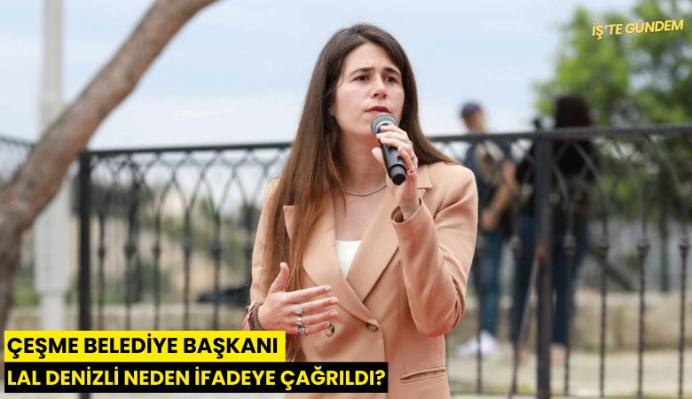 Çeşme Belediye Başkanı Lal Denizli neden ifadeye çağrıldı?