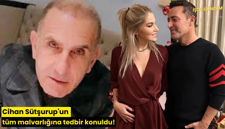 Cihan Sütşurup'un tüm malvarlığına tedbir konuldu!